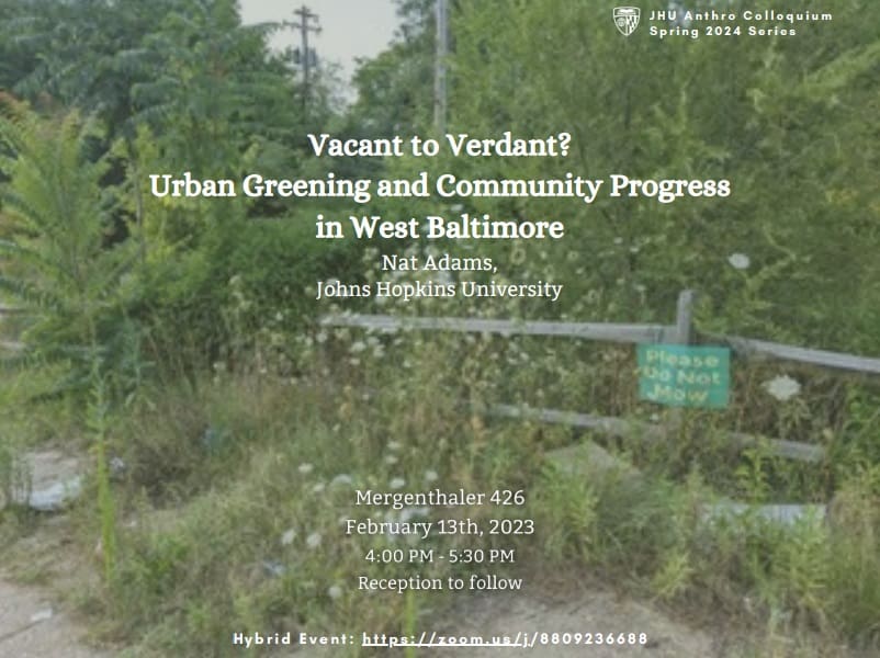 Vacant to Verdant? Urban Greening and Community Progress in West Baltimore Nat Adams, Johns Hopkins University Mergenthaler 426 February 13th, 2023 4:00pm – 5:30pm (Reception to follow)