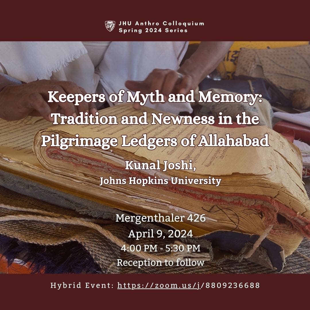 This is the flyer for the anthropology colloquium Keepers of Myth and Memory: Tradition and Newness in the Pilgrimage Ledgers of Allahabad that will be given by Kunal Joshi