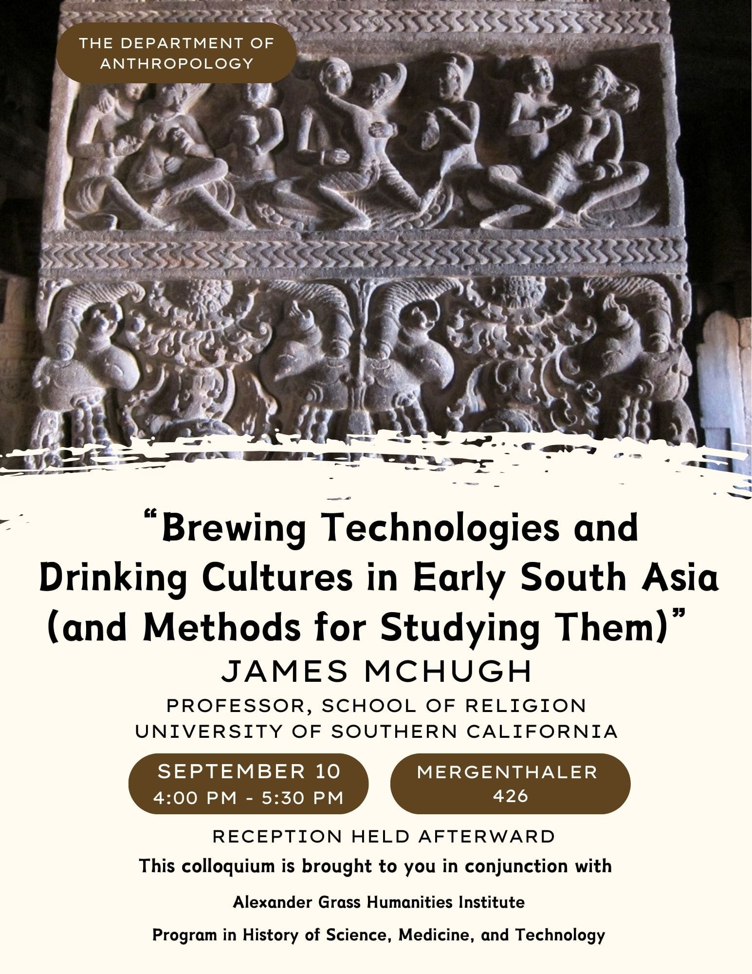 This image displays information about the upcoming Anthropology Colloquium on September 10th. "Brewing Technologies and Drinking Cultures in Early South Asia (and Methods for Studying Them)" James McHugh (University of Southern California) Mergenthaler 426 September 10th 4:00pm – 5:30pm (Reception to follow)