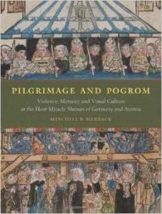 Pilgrimage and Pogrom: Violence, Memory, and Visual Culture at the Host-Miracle Shrines of Germany and Austria