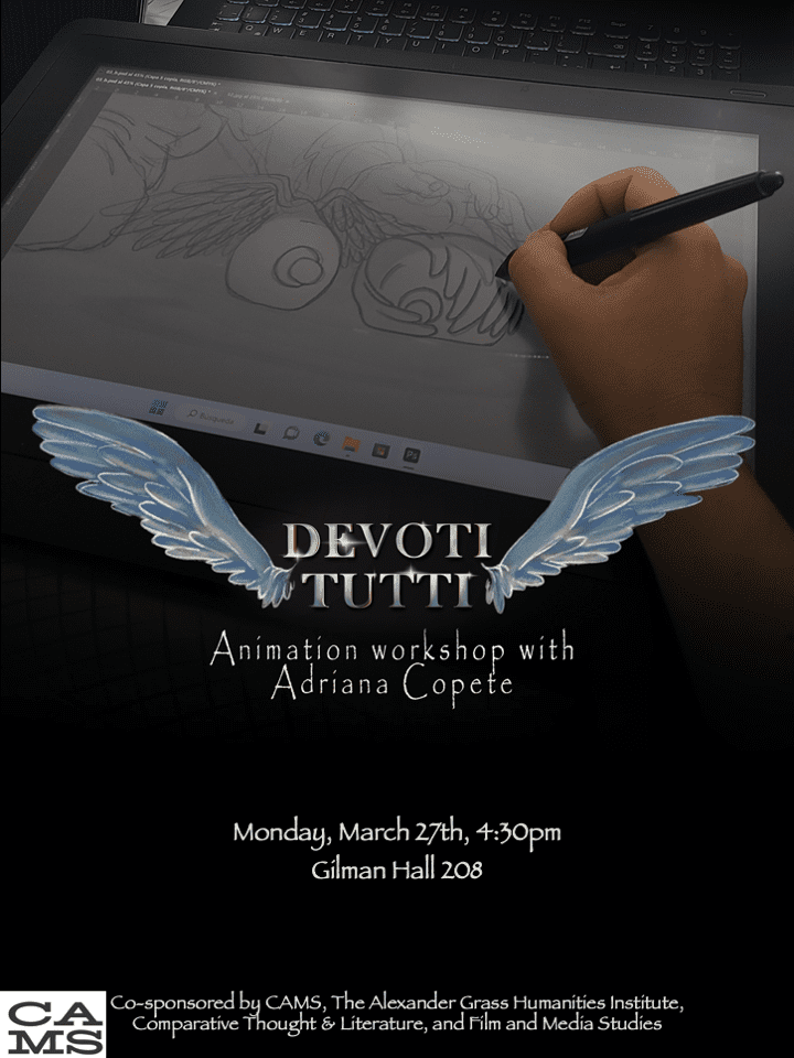 Devoti Tutti: Animation Workshop with Adriana Copete
Monday, March 27th, 4:30pm
Gilman 208

Co-sponsored by CAMS, The Alexander Grass Humanities Institute, Comparative Thought and Literature, and Film and Media Studies