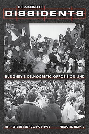 The Making of Dissidents: Hungary’s Democratic Opposition and its Western Friends, 1973-1998