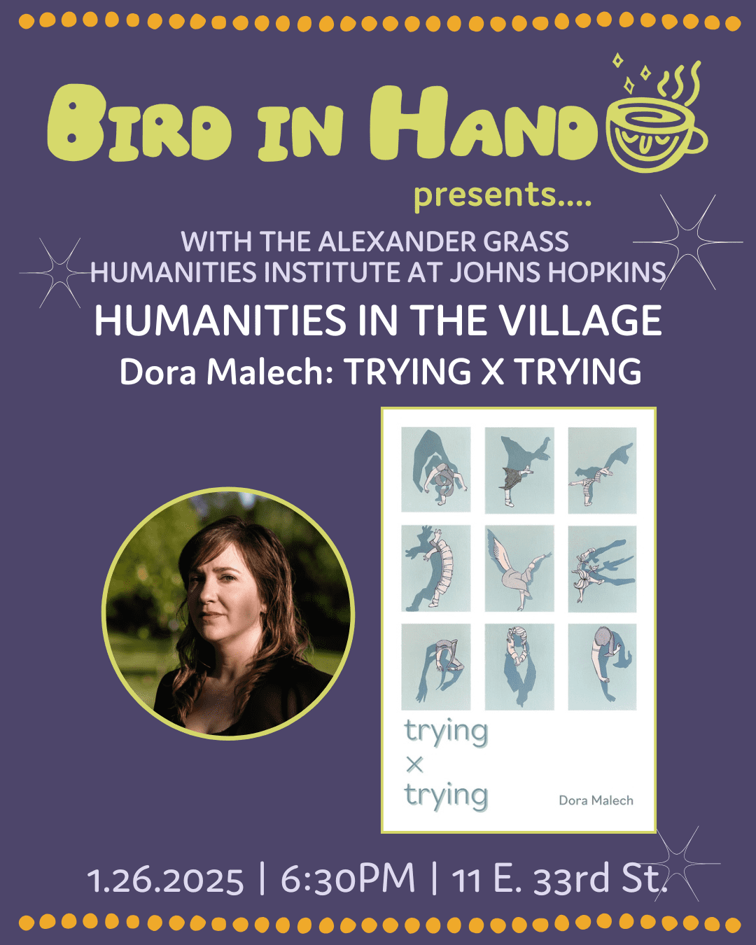 Event flyer for “Bird in Hand presents… Humanities in the Village: Dora Malech – Trying x Trying,” co-hosted with the Alexander Grass Humanities Institute at Johns Hopkins. The design has a dark purple background with yellow dots and a stylized coffee cup logo at the top, white event text in the center, a circular photo of Dora Malech on the left, and the book cover of “trying x trying” featuring a 3x3 grid of abstract human figures on the right. At the bottom, white text lists the event details: January 26, 2025, 6:30 PM, 11 E. 33rd St.