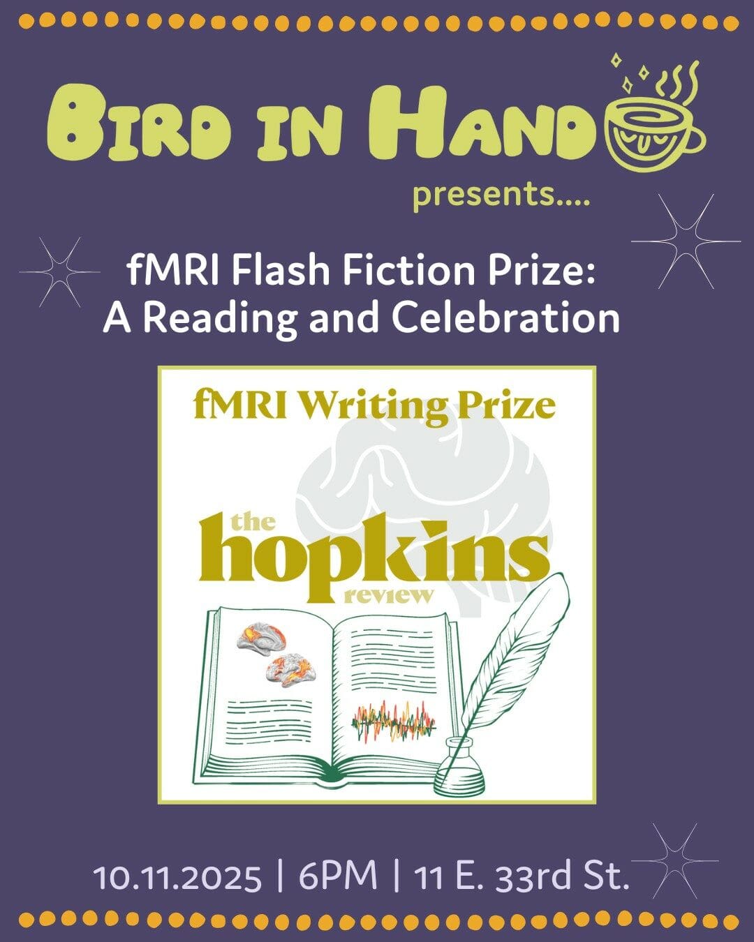 This event flyer features a purple background with yellow and white text. At the top, "Bird in Hand" is written in large, playful yellow letters with a steaming coffee cup graphic. It announces "presents.... fMRI Flash Fiction Prize: A Reading and Celebration." The center displays an illustration for "fMRI Writing Prize the Hopkins Review," depicting an open book with brain images, graphs, and a feather quill. At the bottom, event details read: "10.11.2025 | 6PM | 11 E. 33rd St." The design is accented with dotted lines and starburst motifs.