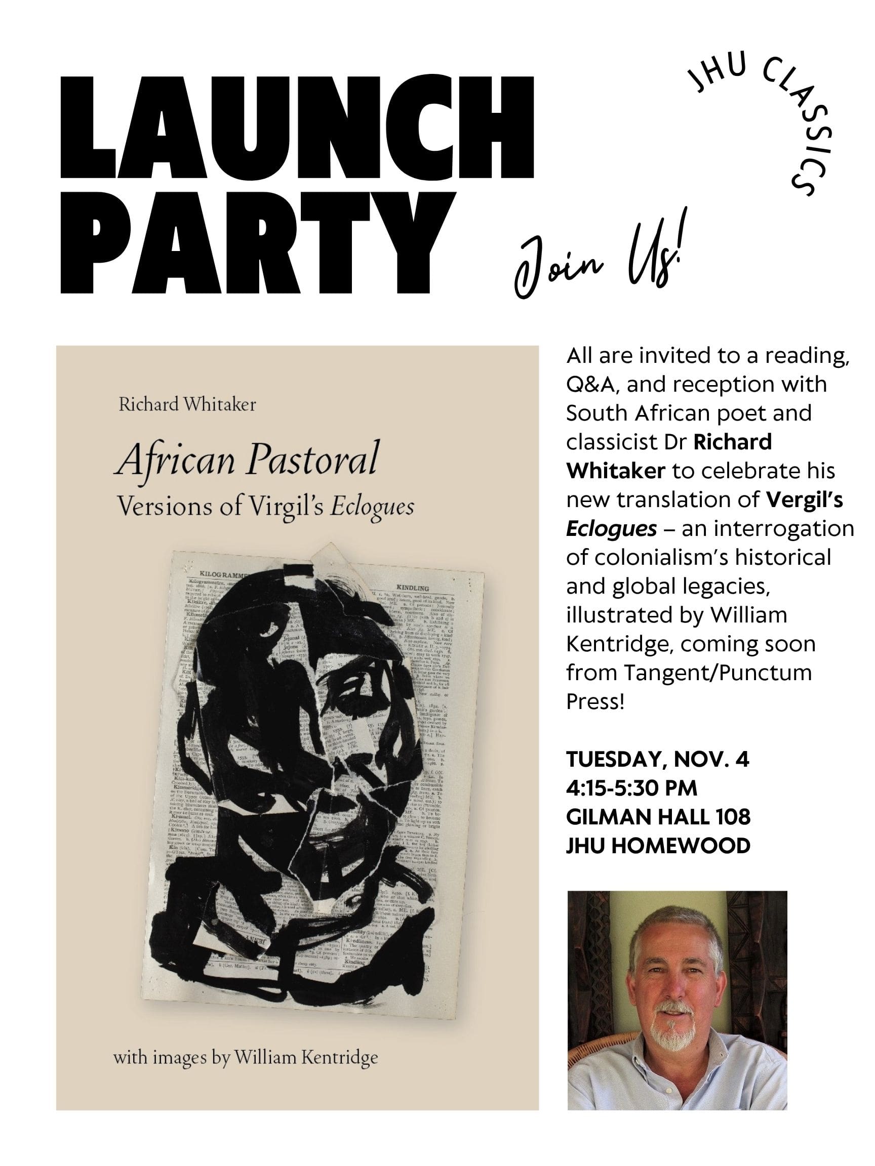 “Launch Party” announcement in bold black letters. Event hosted by JHU Classics for the book "African Pastoral: Versions of Virgil’s Eclogues" by Richard Whitaker, with images by William Kentridge. All are invited to a reading, Q&A, and reception with Dr. Richard Whitaker (South African poet and classicist) to celebrate his new translation of Vergil’s Eclogues, which explores colonialism’s historical and global legacies. The event will be held Tuesday, November 4, 4:15–5:30 pm in Gilman Hall 108, JHU Homewood campus. Includes an abstract black and white portrait illustration and a headshot of a man with short gray hair in the bottom right corner.