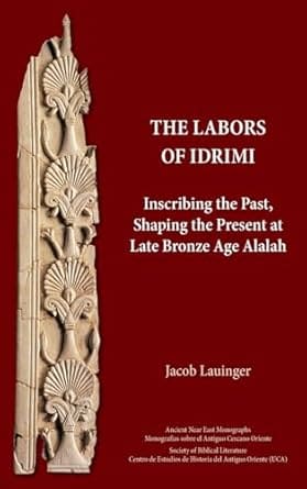 The Labors of Idrimi: Inscribing the Past, Shaping the Present at Late Bronze Age Alalah