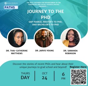 Journey to the PhD: Gap Year(s), Master's to PhD, and Bachelor's to PhD. Dr. Thai-Catherine Matthews, Dr. Jarvis Young, Dr. Samanda Robinson. Discover the stories of recent PhDs and hear about their unique journeys to grad school and beyond! Thursday, October 24, 6pm.