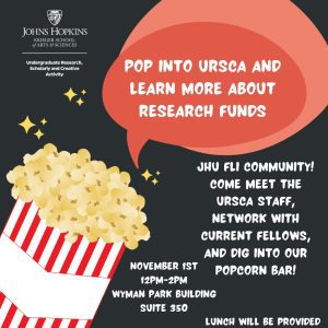 Pop into URSCA and learn more about research funds! JHU FLI community! Come meet the URSCA staff, network with current fellows, and dig into the popcorn bar! November 1st, 12-2pm, Wyman Park Building Suite 350. Lunch will be provided.